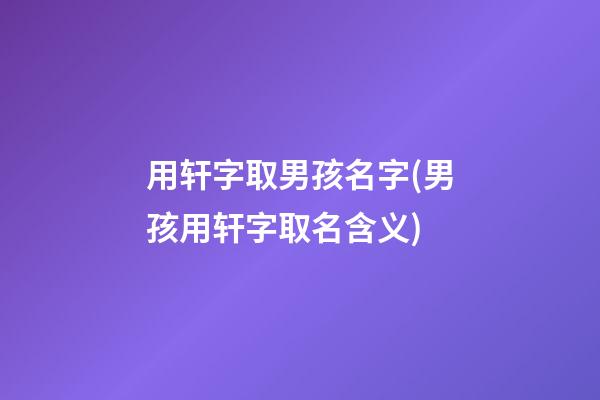 用轩字取男孩名字(男孩用轩字取名含义)