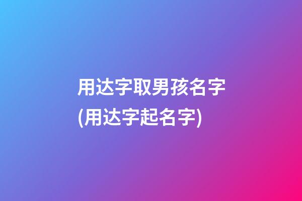 用达字取男孩名字(用达字起名字)