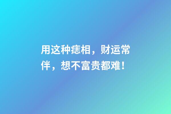 用这种痣相，财运常伴，想不富贵都难！