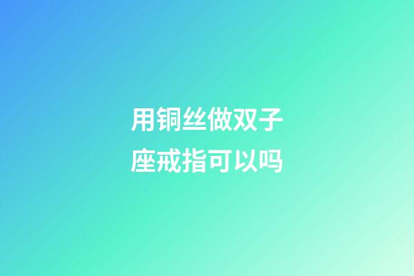 用铜丝做双子座戒指可以吗-第1张-星座运势-玄机派