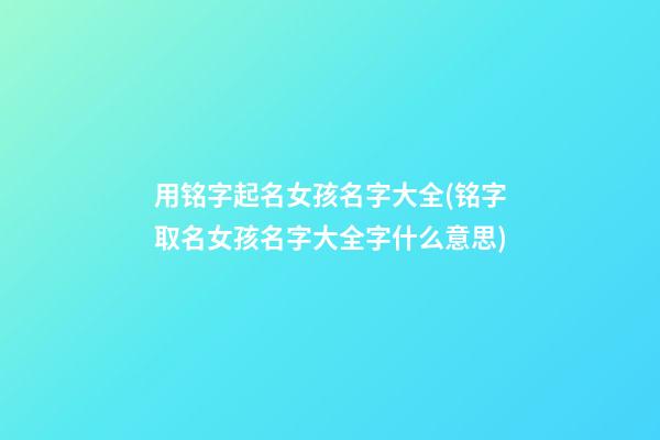 用铭字起名女孩名字大全(铭字取名女孩名字大全字什么意思)