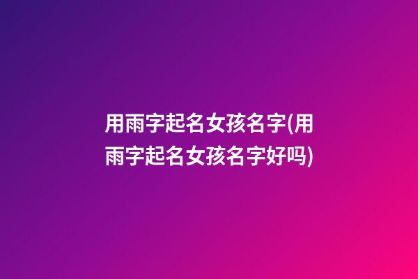 用雨字起名女孩名字(用雨字起名女孩名字好吗)
