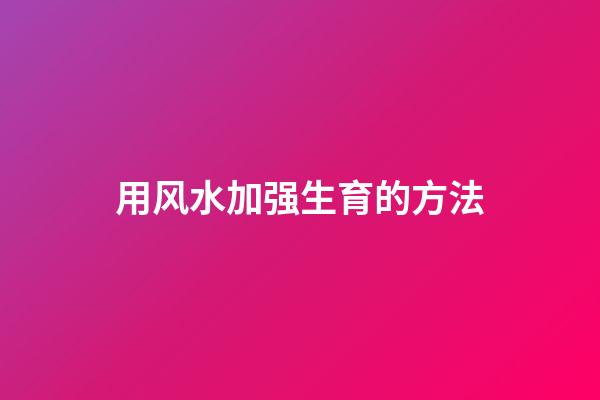 用风水加强生育的方法