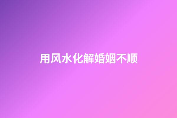 用风水化解婚姻不顺
