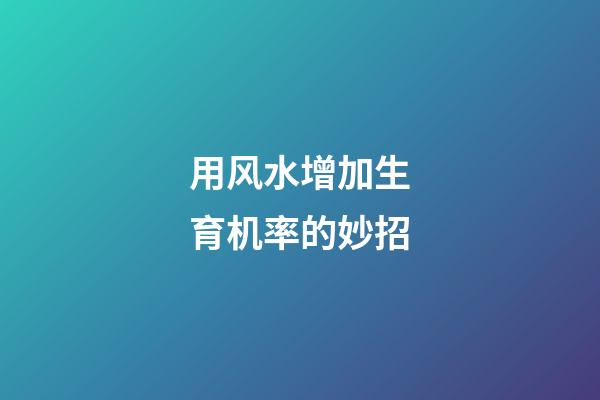 用风水增加生育机率的妙招