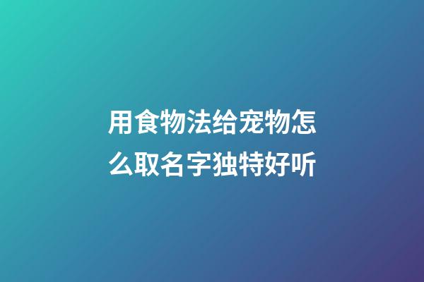 用食物法给宠物怎么取名字独特好听