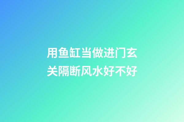 用鱼缸当做进门玄关隔断风水好不好