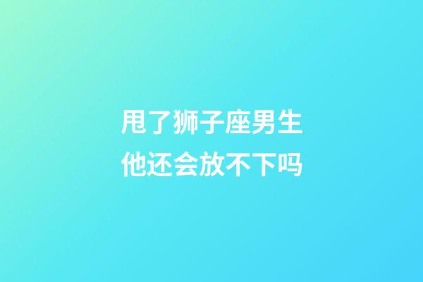 甩了狮子座男生他还会放不下吗-第1张-星座运势-玄机派