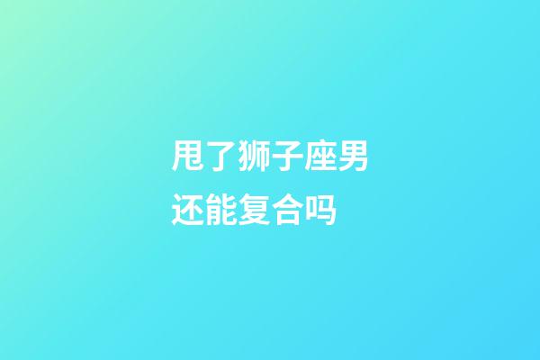 甩了狮子座男还能复合吗-第1张-星座运势-玄机派