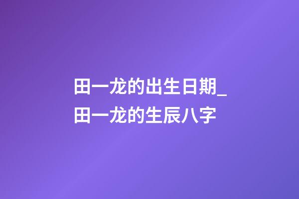 田一龙的出生日期_田一龙的生辰八字