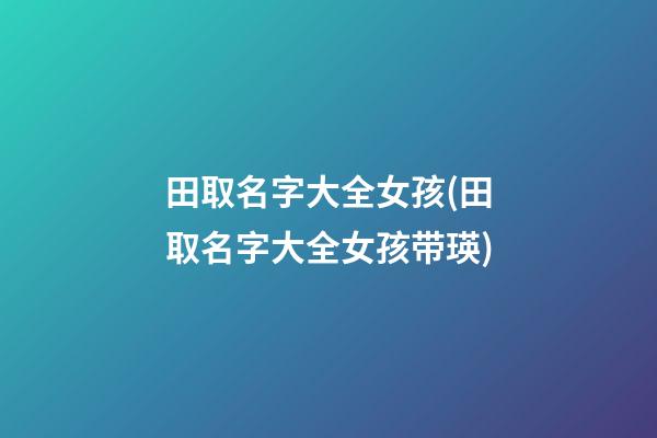 田取名字大全女孩(田取名字大全女孩带瑛)