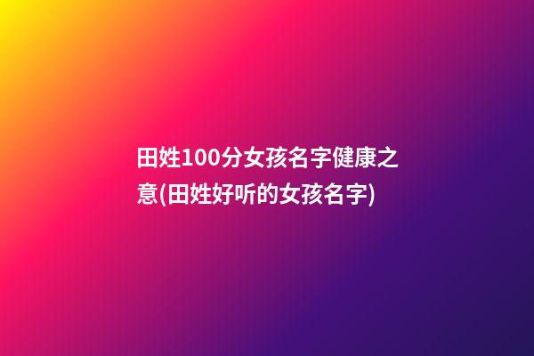 田姓100分女孩名字健康之意(田姓好听的女孩名字)