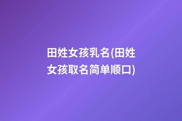 田姓女孩乳名(田姓女孩取名简单顺口)