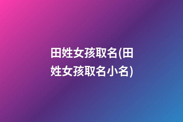 田姓女孩取名(田姓女孩取名小名)