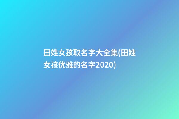 田姓女孩取名字大全集(田姓女孩优雅的名字2020)