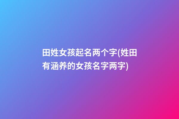 田姓女孩起名两个字(姓田有涵养的女孩名字两字)