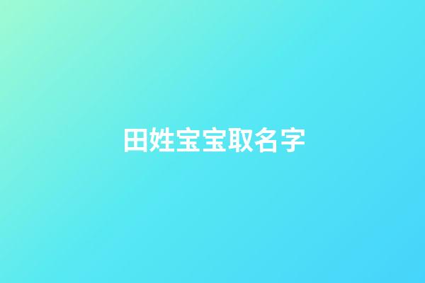 田姓宝宝取名字(姓田的宝宝取名大全)-第1张-宝宝起名-玄机派