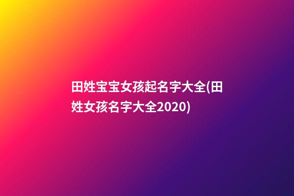 田姓宝宝女孩起名字大全(田姓女孩名字大全2020)