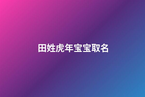 田姓虎年宝宝取名(田姓取名字大全集牛宝宝)-第1张-宝宝起名-玄机派