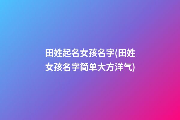 田姓起名女孩名字(田姓女孩名字简单大方洋气)