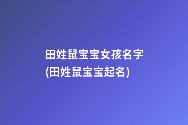 田姓鼠宝宝女孩名字(田姓鼠宝宝起名)
