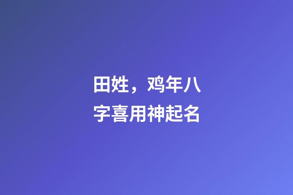 田姓，鸡年八字喜用神起名