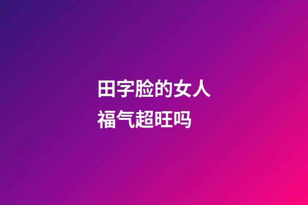 田字脸的女人福气超旺吗
