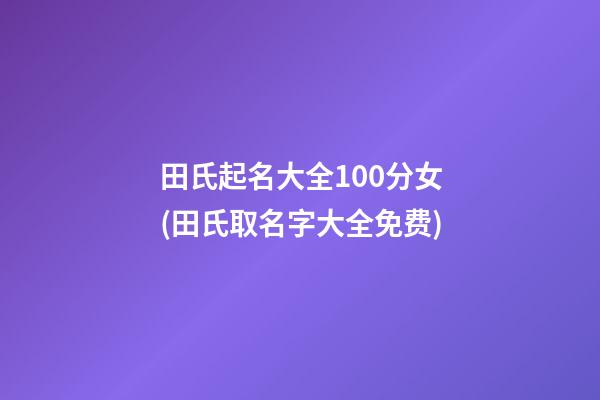 田氏起名大全100分女(田氏取名字大全免费)