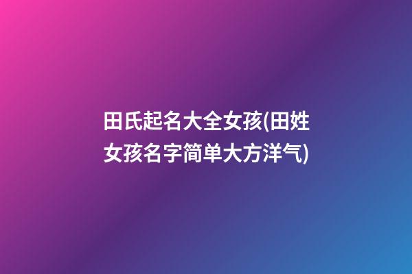 田氏起名大全女孩(田姓女孩名字简单大方洋气)