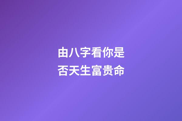 由八字看你是否天生富贵命