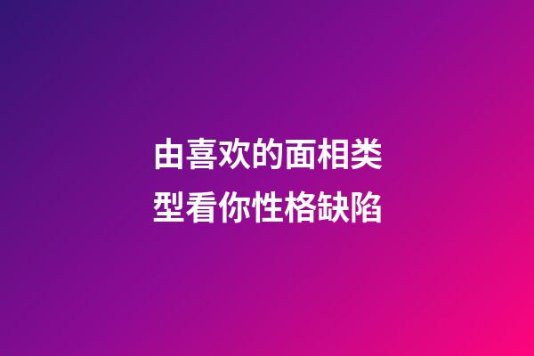 由喜欢的面相类型看你性格缺陷