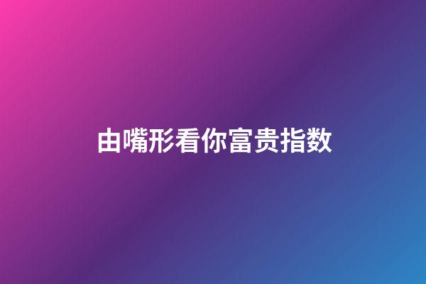 由嘴形看你富贵指数