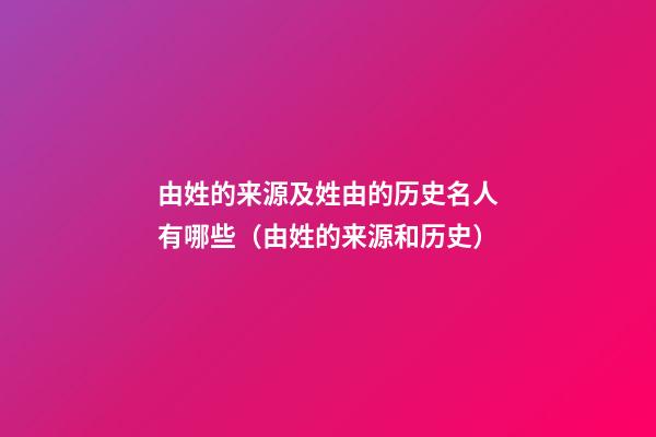 由姓的来源及姓由的历史名人有哪些（由姓的来源和历史）