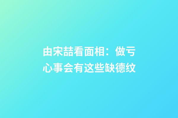由宋喆看面相：做亏心事会有这些缺德纹