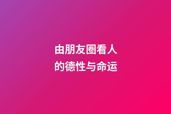 由朋友圈看人的德性与命运