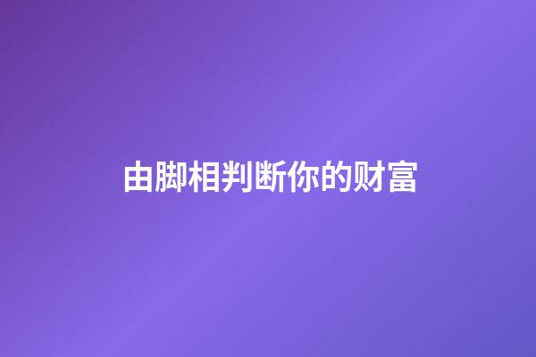 由脚相判断你的财富