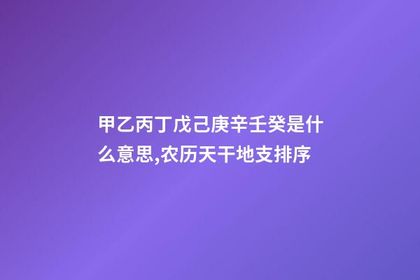 甲乙丙丁戊己庚辛壬癸是什么意思,农历天干地支排序-第1张-观点-玄机派