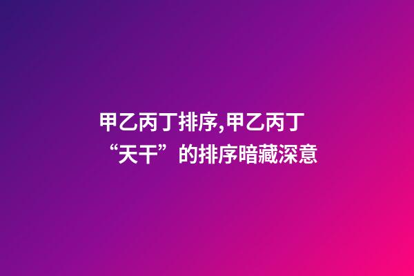 甲乙丙丁排序,甲乙丙丁“天干”的排序暗藏深意-第1张-观点-玄机派