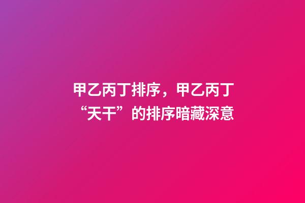 甲乙丙丁排序，甲乙丙丁“天干”的排序暗藏深意-第1张-观点-玄机派