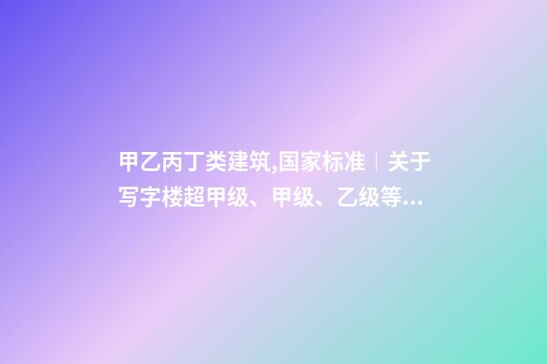 甲乙丙丁类建筑,国家标准︱关于写字楼超甲级、甲级、乙级等级划分-第1张-观点-玄机派