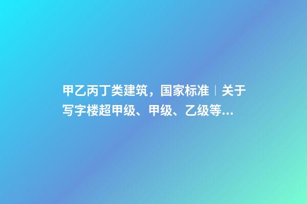 甲乙丙丁类建筑，国家标准︱关于写字楼超甲级、甲级、乙级等级划分-第1张-观点-玄机派