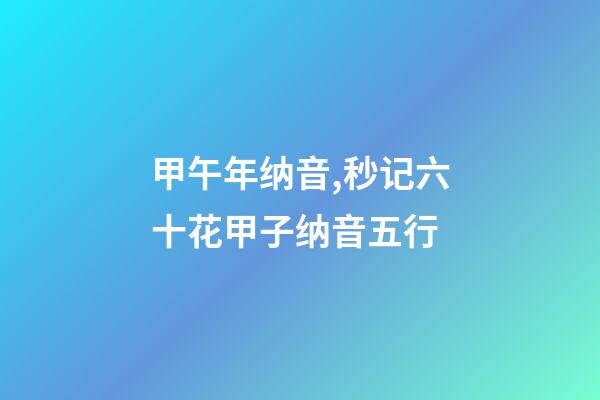 甲午年纳音,秒记六十花甲子纳音五行-第1张-观点-玄机派