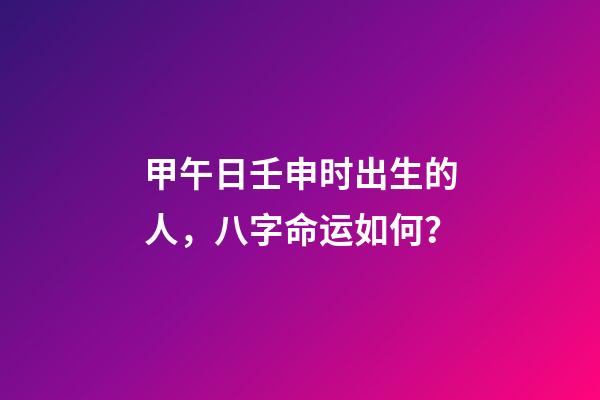甲午日壬申时出生的人，八字命运如何？