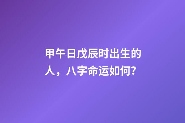 甲午日戊辰时出生的人，八字命运如何？