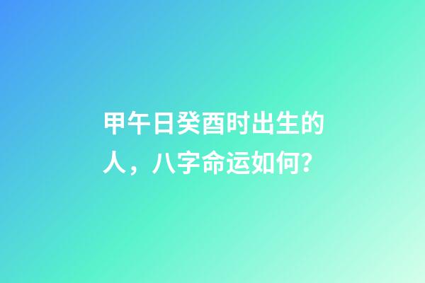 甲午日癸酉时出生的人，八字命运如何？