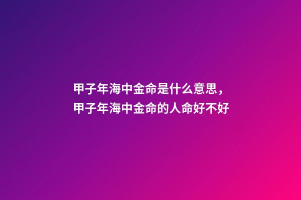 甲子年海中金命是什么意思，甲子年海中金命的人命好不好