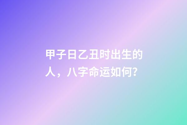 甲子日乙丑时出生的人，八字命运如何？
