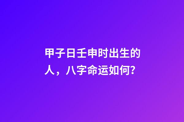 甲子日壬申时出生的人，八字命运如何？