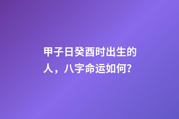 甲子日癸酉时出生的人，八字命运如何？