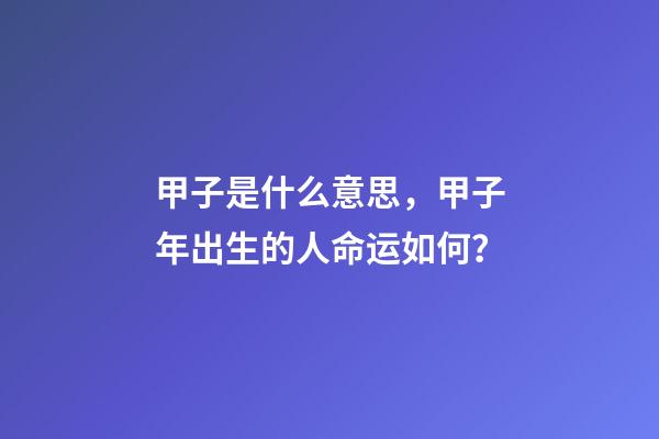 甲子是什么意思，甲子年出生的人命运如何？